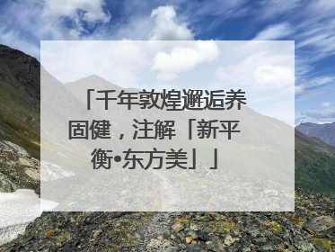 千年敦煌邂逅养固健，注解「新平衡•东方美」